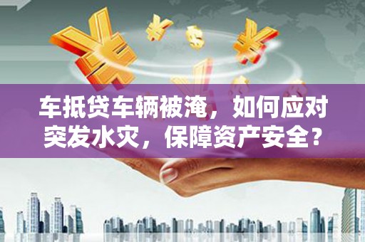 山阴车抵贷车辆被淹，如何应对突发水灾，保障资产安全？