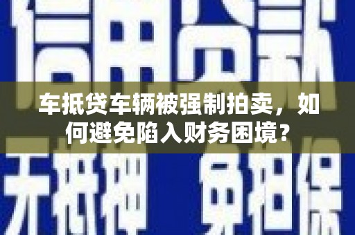 平昌车抵贷车辆被强制拍卖，如何避免陷入财务困境？