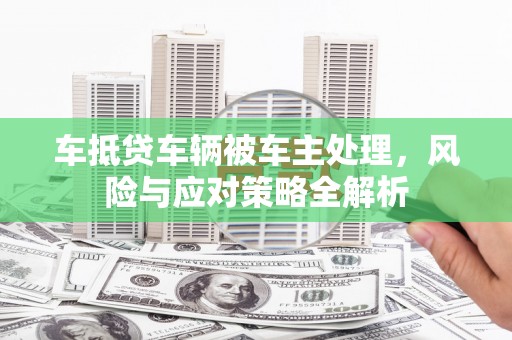 武夷山车抵贷车辆被车主处理，风险与应对策略全解析