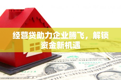武夷山经营贷助力企业腾飞，解锁资金新机遇