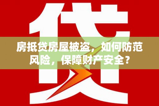 武夷山房抵贷房屋被盗，如何防范风险，保障财产安全？