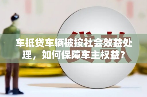 旺苍车抵贷车辆被按社会效益处理，如何保障车主权益？