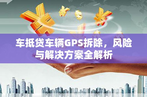 章贡车抵贷车辆GPS拆除，风险与解决方案全解析