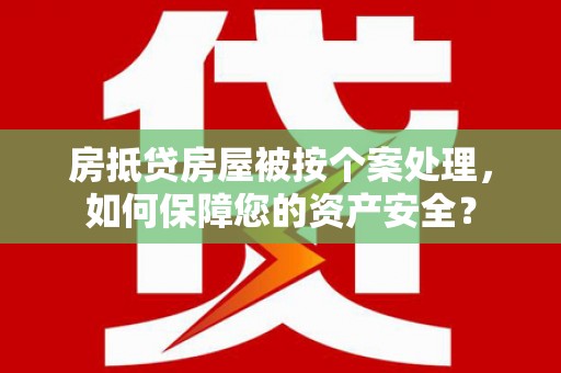 平昌房抵贷房屋被按个案处理，如何保障您的资产安全？