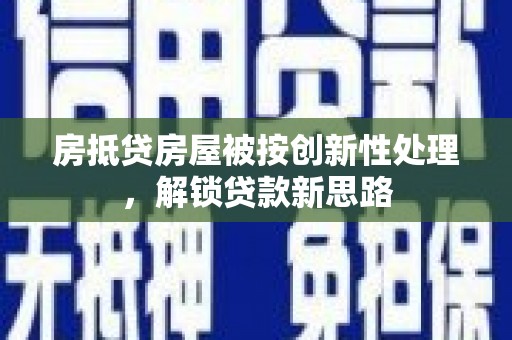 海端房抵贷房屋被按创新性处理，解锁贷款新思路