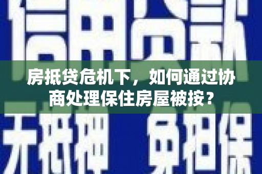 峡江房抵贷危机下，如何通过协商处理保住房屋被按？