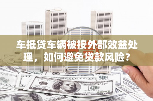 海端车抵贷车辆被按外部效益处理，如何避免贷款风险？