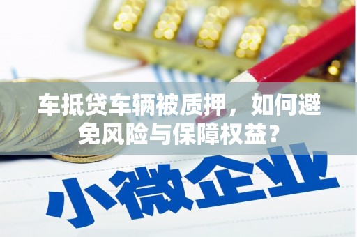 麦积车抵贷车辆被质押，如何避免风险与保障权益？