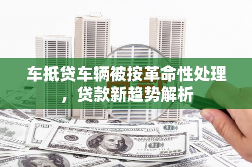 麦积车抵贷车辆被按革命性处理，贷款新趋势解析