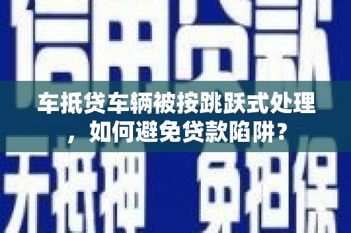 仓山车抵贷车辆被按跳跃式处理，如何避免贷款陷阱？