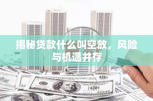 仓山揭秘贷款什么叫空放，风险与机遇并存