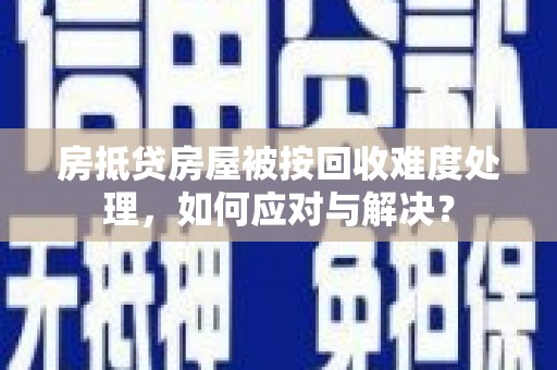 香山房抵贷房屋被按回收难度处理，如何应对与解决？