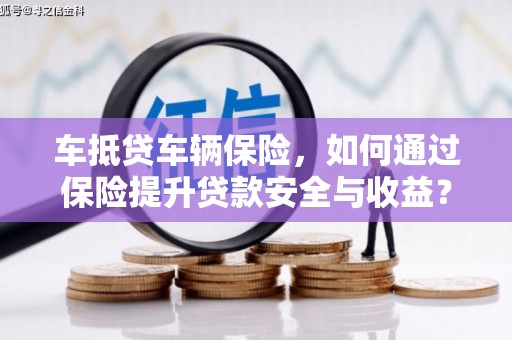 宜良车抵贷车辆保险，如何通过保险提升贷款安全与收益？