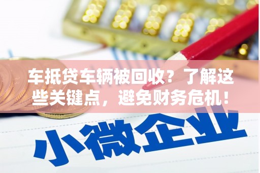 巢湖车抵贷车辆被回收？了解这些关键点，避免财务危机！
