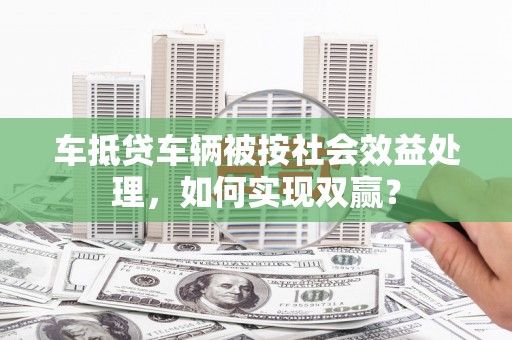 西峡车抵贷车辆被按社会效益处理，如何实现双赢？