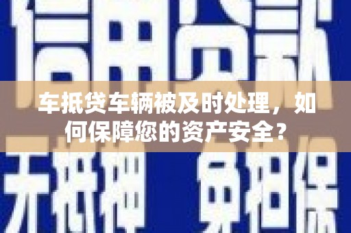 疏附车抵贷车辆被及时处理，如何保障您的资产安全？
