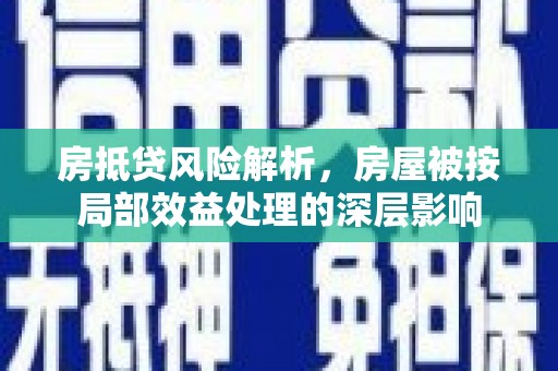 巢湖房抵贷风险解析，房屋被按局部效益处理的深层影响