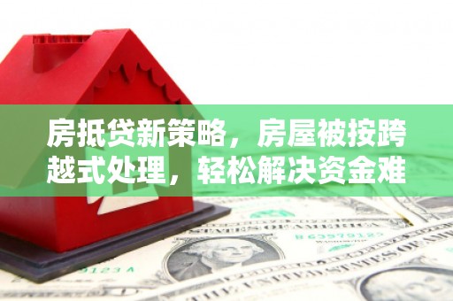 资中房抵贷新策略，房屋被按跨越式处理，轻松解决资金难题
