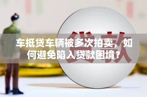 岱岳车抵贷车辆被多次拍卖，如何避免陷入贷款困境？