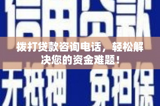 资溪拨打贷款咨询电话，轻松解决您的资金难题！