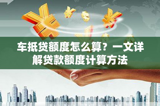 葫芦岛车抵贷额度怎么算？一文详解贷款额度计算方法