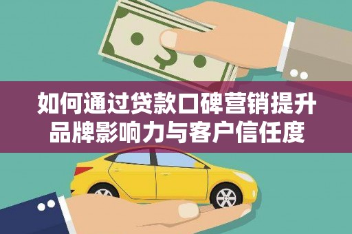 武夷山如何通过贷款口碑营销提升品牌影响力与客户信任度