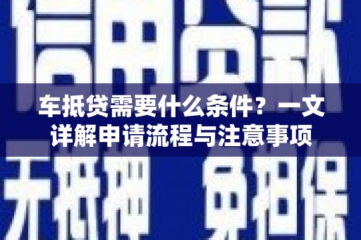 卓资车抵贷需要什么条件？一文详解申请流程与注意事项