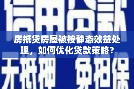 嘉模堂区房抵贷房屋被按静态效益处理，如何优化贷款策略？