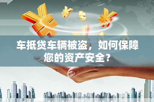 濮阳车抵贷车辆被盗，如何保障您的资产安全？
