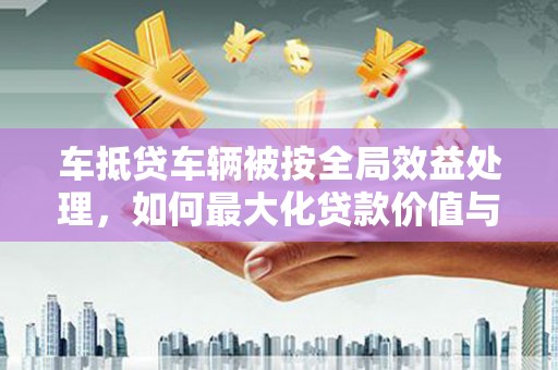 丹棱车抵贷车辆被按全局效益处理，如何最大化贷款价值与风险控制