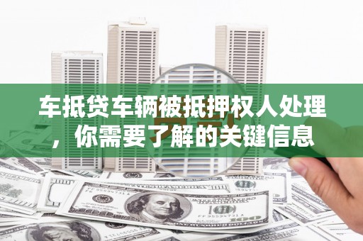 上思车抵贷车辆被抵押权人处理，你需要了解的关键信息