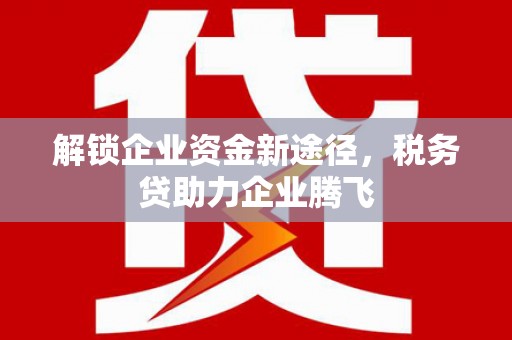 扎赉特旗解锁企业资金新途径，税务贷助力企业腾飞