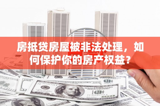 黎平房抵贷房屋被非法处理，如何保护你的房产权益？