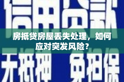 宜章房抵贷房屋丢失处理，如何应对突发风险？