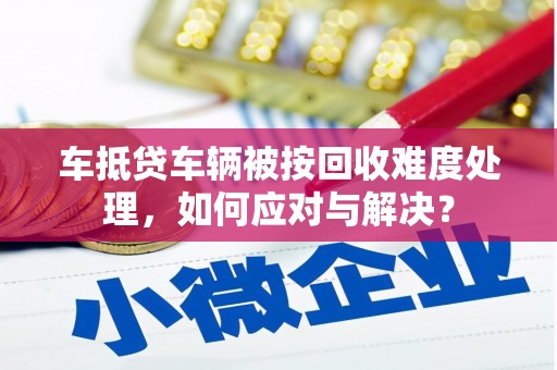 英山车抵贷车辆被按回收难度处理，如何应对与解决？