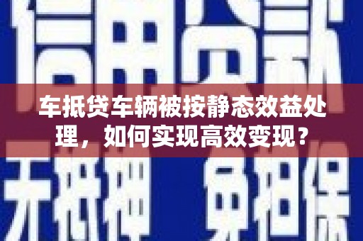岚山车抵贷车辆被按静态效益处理，如何实现高效变现？