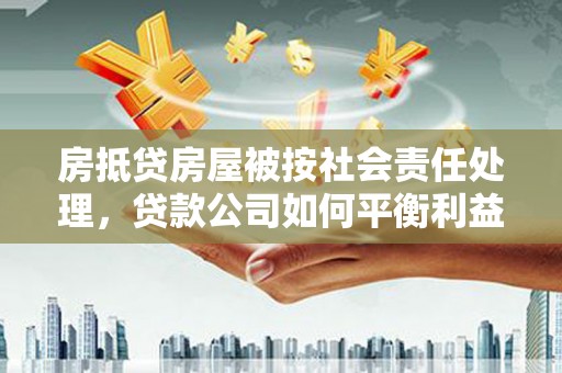 张湾房抵贷房屋被按社会责任处理，贷款公司如何平衡利益与责任？