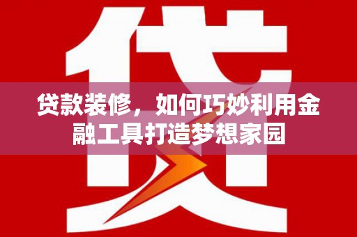 荣成贷款装修，如何巧妙利用金融工具打造梦想家园