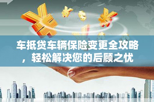 暖暖车抵贷车辆保险变更全攻略，轻松解决您的后顾之忧