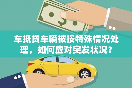 常山车抵贷车辆被按特殊情况处理，如何应对突发状况？