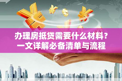 临邑办理房抵贷需要什么材料？一文详解必备清单与流程