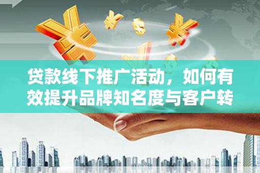 保定贷款线下推广活动，如何有效提升品牌知名度与客户转化率