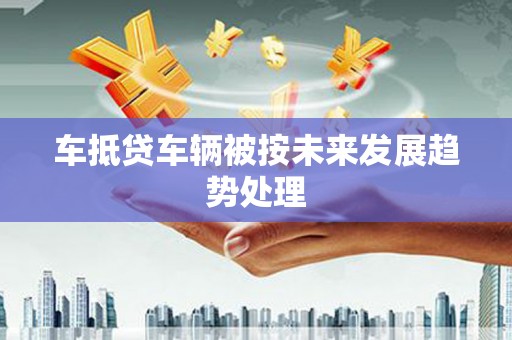 迎泽车抵贷车辆被按未来发展趋势处理