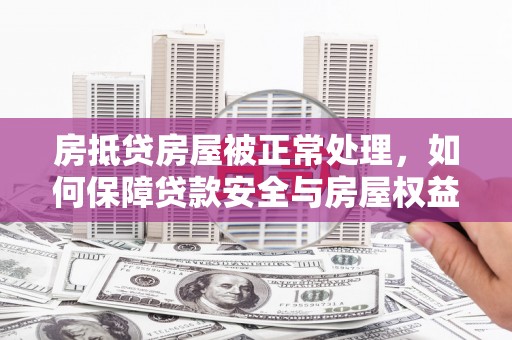 湖滨房抵贷房屋被正常处理，如何保障贷款安全与房屋权益？