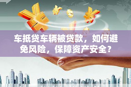 湖滨车抵贷车辆被贷款，如何避免风险，保障资产安全？
