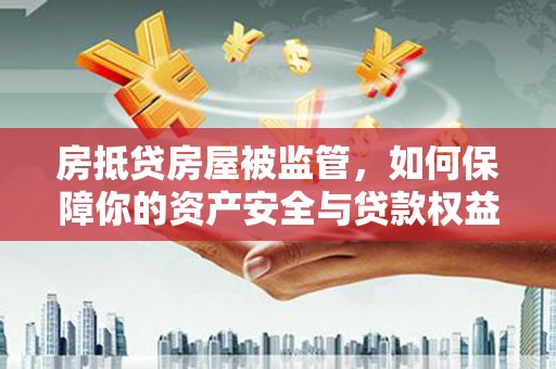 邕宁房抵贷房屋被监管，如何保障你的资产安全与贷款权益？