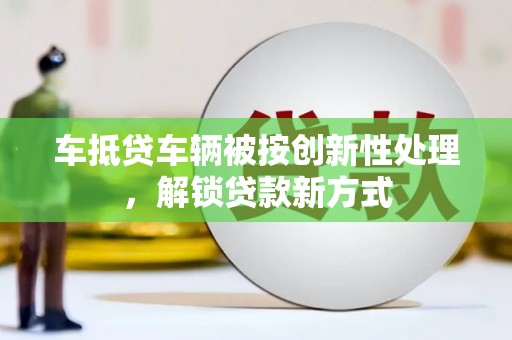 扎赉特旗车抵贷车辆被按创新性处理，解锁贷款新方式
