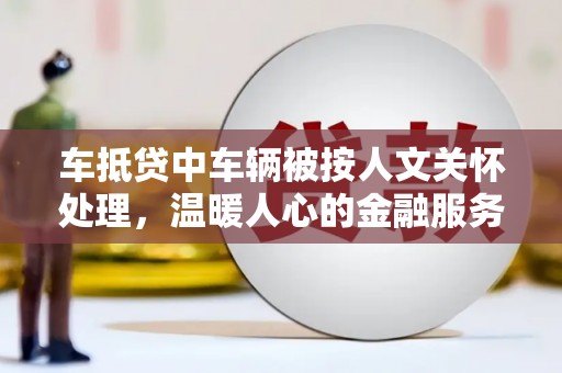 汇川车抵贷中车辆被按人文关怀处理，温暖人心的金融服务