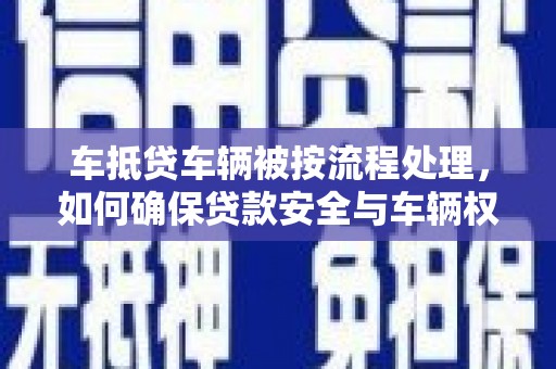 宜章车抵贷车辆被按流程处理，如何确保贷款安全与车辆权益？