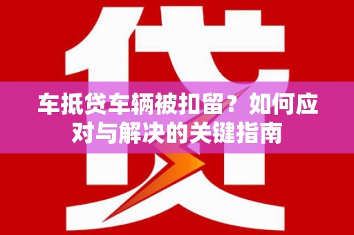 岳塘车抵贷车辆被扣留？如何应对与解决的关键指南